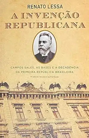 A invenção republicana: Campos Sales, as bases e a decadência da primeira república brasileira – Renato Lessa
