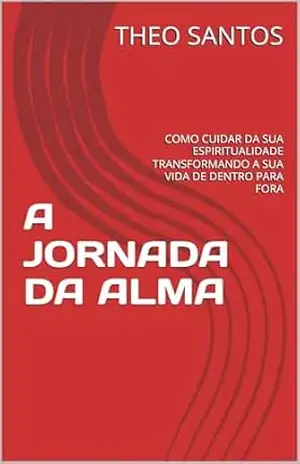 A JORNADA DA ALMA: COMO CUIDAR DA SUA ESPIRITUALIDADE TRANSFORMANDO A SUA VIDA DE DENTRO PARA FORA – THEO SANTOS