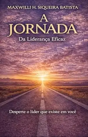 A Jornada da liderança eficaz: Desperte o líder que existe em você – Maxwilli H. Siqueira Batista