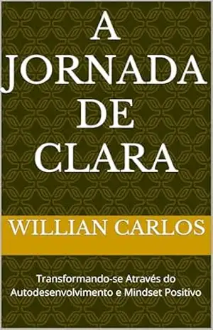 A Jornada de Clara: Transformando–se Através do Autodesenvolvimento e Mindset Positivo – Willian  Carlos