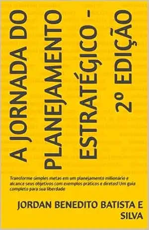A Jornada do planejamento estratégico – 2º Edição: Transforme simples metas em um planejamento milionário e alcance seus objetivos com exemplos práticos e diretos! Um guia completo para sua liberdade – Jordan Benedito Batista e Silva