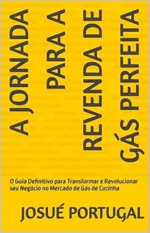 A Jornada para a Revenda de Gás Perfeita: O Guia Definitivo para Transformar e Revolucionar seu Negócio no Mercado de Gás de Cozinha – Josué Portugal