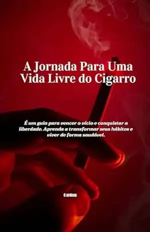 A Jornada Para Uma Vida Livre do Cigarro: É um guia para vencer o vício e conquistar a liberdade. Aprenda a transformar seus hábitos e viver de forma saudável – Cardoso cardoso