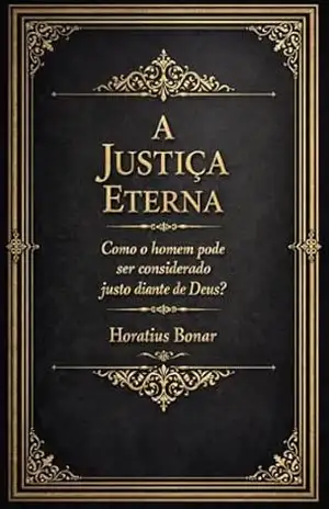 A Justiça Eterna: Como o homem pode ser considerado justo diante de Deus? - Horatius  Bonar