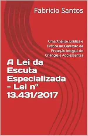 A Lei da Escuta Especializada – Lei nº 13.431/2017: Uma Análise Jurídica e Prática no Contexto da Proteção Integral de Crianças e Adolescentes – Fabricio Santos