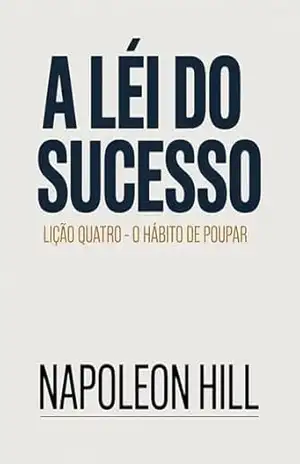 A LEI DO SUCESSO Lição Quatro – O HÁBITO DE POUPAR (traduzido) – Napoleon Hill