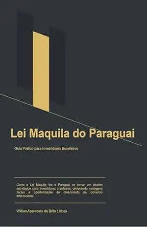 A Lei Maquila do Paraguai: Guia Completo para Investidores Brasileiros – Willian Aparecido de Brito Lisboa