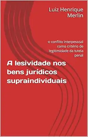A lesividade nos bens jurídicos supraindividuais: o conflito interpessoal como critério de legitimidade da tutela penal – Luiz Henrique Merlin