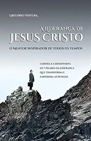A Liderança de Jesus Cristo – O mentor inspirador de todos os tempos: Conheça e desenvolva os 7 pilares da liderança que transforma e empodera as pessoas. – Gregório Ventura