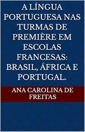 A língua portuguesa nas turmas de Première em escolas francesas: Brasil, África e Portugal. – Ana Carolina De Freitas