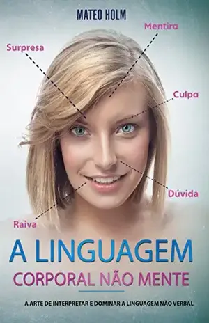 A LINGUAGEM CORPORAL NÃO MENTE: A Arte De Interpretar e Dominar a Linguagem Não (linguagem corporal, comportamento, microexpressões, linguagem não verbal, expressões faciais, leitura dos sinais) – Mateo Holm