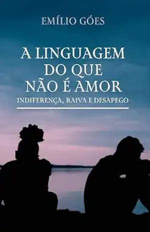 A LINGUAGEM DO QUE NÃO É AMOR: Indiferença, raiva e desapego – Psic. Emílio Góes