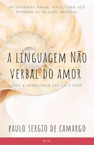 A Linguagem Não Verbal do Amor: Como a neurociência explica o amor. - Paulo Sergio de Camargo