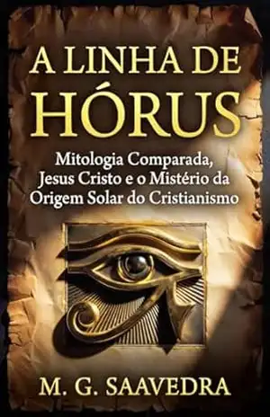 A Linha de Hórus: Mitologia Comparada, Jesus Cristo e o Mistério da Origem Solar do Cristianismo – M.G. SAAVEDRA