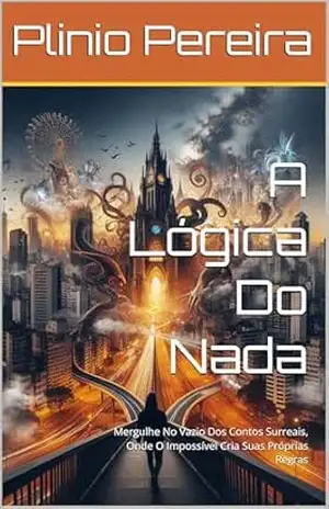 A Lógica Do Nada: Mergulhe No Vazio Dos Contos Surreais, Onde O Impossível Cria Suas Próprias Regras – Plinio Pereira