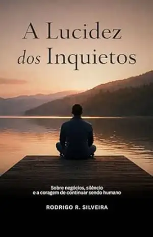 A Lucidez dos Inquietos: Sobre Negócios, Silêncio e a Coragem de Continuar Sendo Humano – Rodrigo R. Silveira