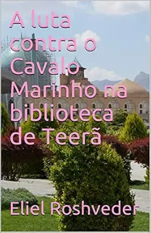 A luta contra o Cavalo Marinho na biblioteca de Teerã (SÉRIE DE SUSPENSE E TERROR Livro 35) – Eliel Roshveder