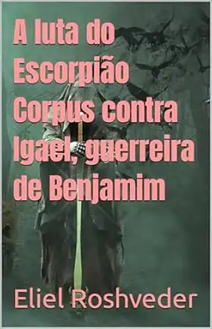 A luta do Escorpião Corpus contra Igael, guerreira de Benjamim (INSTRUÇÃO PARA O APOCALIPSE QUE SE APROXIMA Livro 91) – Eliel Roshveder