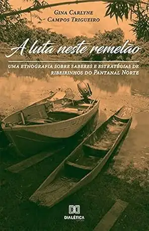 A Luta Neste Remelão: uma etnografia sobre saberes e estratégias de ribeirinhos do Pantanal Norte – Gina Carlyne Campos Trigueiro