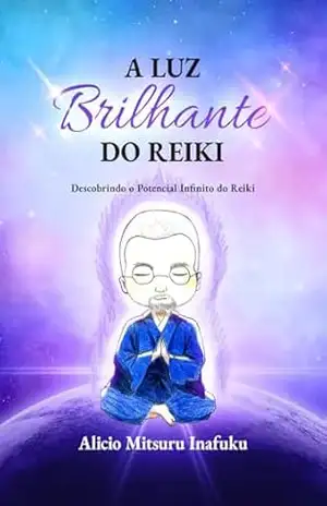 A Luz Brilhante do Reiki: Descobrindo o Potencial Infinito do Reiki - Alicio Mitsuru Inafuku