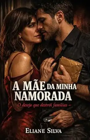 A MÃE DA MINHA NAMORADA: O desejo que destrói famílias - Eliane Silva