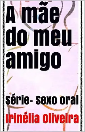 A mãe do meu amigo: Série– Sexo oral – Irinélia Oliveira