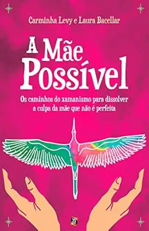 A mãe possível: Os caminhos do xamanismo para dissolver a culpa da mãe que não é perfeita – Laura Bacellar