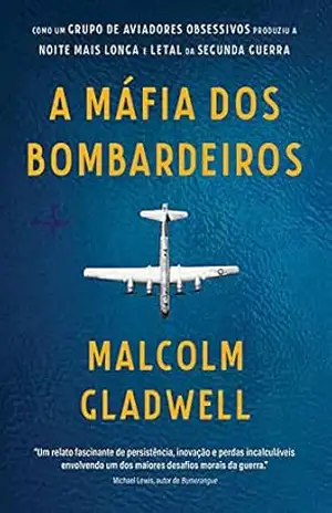 A máfia dos bombardeiros: Como um grupo de aviadores obsessivos produziu a noite mais longa e letal da Segunda Guerra – Malcolm Gladwell