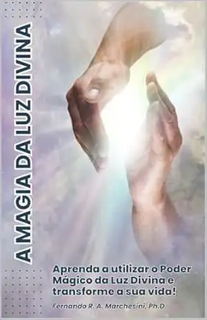 A MAGIA DA LUZ DIVINA: Aprenda a utilizar o Poder Mágico da Luz Divina e Transforme a sua Vida! – FERNANDO MARCHESINI