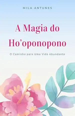 A Magia do Ho’oponopono: O Caminho para Uma Vida Abundante - Mila Antunes