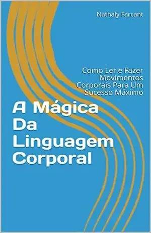 A Mágica Da Linguagem Corporal: Como Ler e Fazer Movimentos Corporais Para Um Sucesso Máximo - Nathaly Farcant