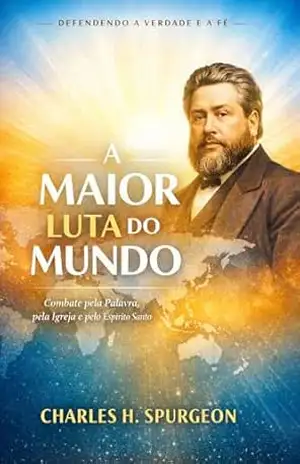 A Maior Luta do Mundo: Combate pela Palavra, pela Igreja e pelo Espírito Santo – Charles H. Spurgeon