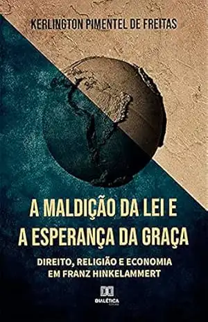 A Maldição da Lei e a Esperança da Graça: Direito, Religião e Economia em Franz Hinkelammert – Kerlington Pimentel de Freitas