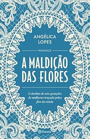 A maldição das flores: O destino de sete gerações de mulheres traçado pelos fios da renda – Angélica Lopes