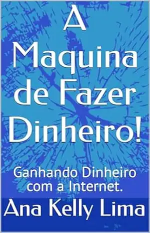 A Maquina de Fazer Dinheiro!: Ganhando Dinheiro com a Internet. – Ana Kelly Lima