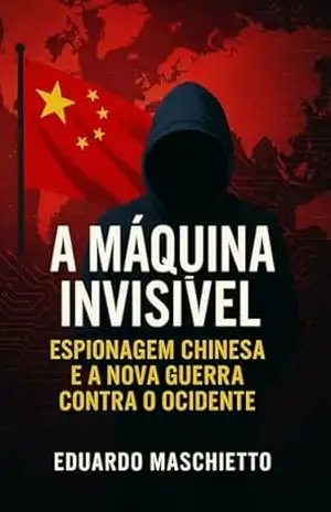 A Máquina Invisível: Espionagem Chinesa e a Nova Guerra Contra o Ocidente – Eduardo Maschietto