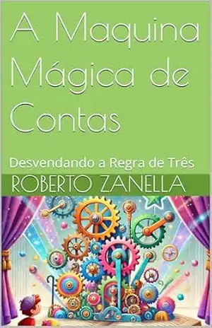 A Maquina Mágica de Contas: Desvendando a Regra de Três (A Máquina de Contas Mágica: Explorando o Mundo da Matemática) – Roberto Zanella