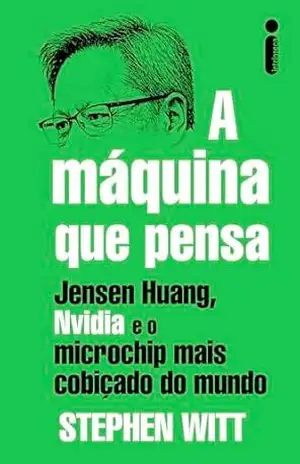 A máquina que pensa: Jensen Huang, Nvidia e o microchip mais cobiçado do mundo – Stephen Witt