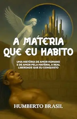 A Matéria que Eu Habito: Uma história de amor humano e de amor pela matéria, a real liberdade que eu conquisto - Humberto Brasil