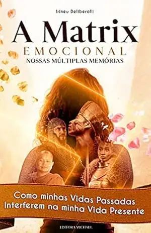 A Matrix Emocional. Nossas Múltiplas Memórias.: Como minhas Vidas Passadas Interferem na minha Vida Presente. – Irineu Deliberalli