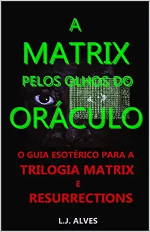 A MATRIX PELOS OLHOS DO ORÁCULO: GUIA ESOTÉRICO PARA A TRILOGIA MATRIX E RESURRECTIONS - L.J. ALVES