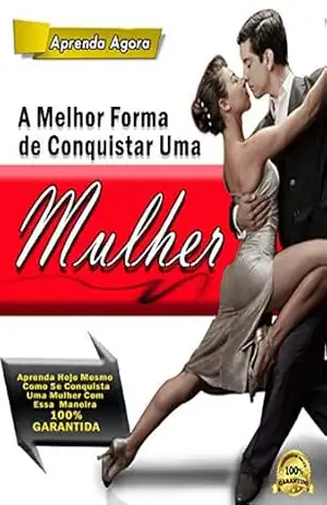 A Melhor Forma de Conquistar Uma Mulhere: Aprenda Hoje Mesmo Como se Conquista Uma Mulher Com Essa Maneira 100% GARANTIDA - Adervan Siqueira