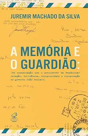 A memória e o guardião: Em comunicação com o presidente da República: Relação, influência, reciprocidade e conspiração no governo João Goulart – Juremir Machado da Silva