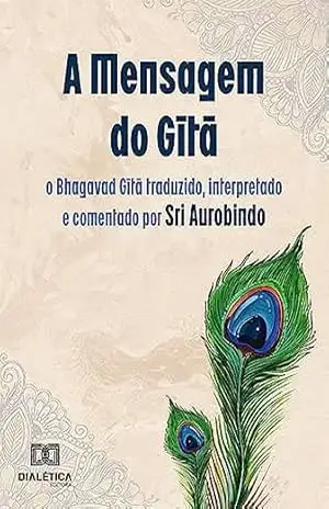 A Mensagem do Gītā: o Bhagavad Gītā traduzido, interpretado e comentado por Sri Aurobindo – Sri Aurobindo e Cinzia Milesi