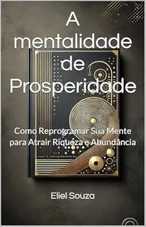 A mentalidade de Prosperidade: Como Reprogramar Sua Mente para Atrair Riqueza e Abundância – Eliel  Souza