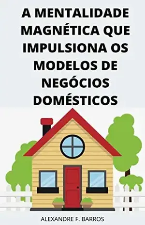A mentalidade magnética que impulsiona os modelos de negócios domésticos – Alexandre F. Barros
