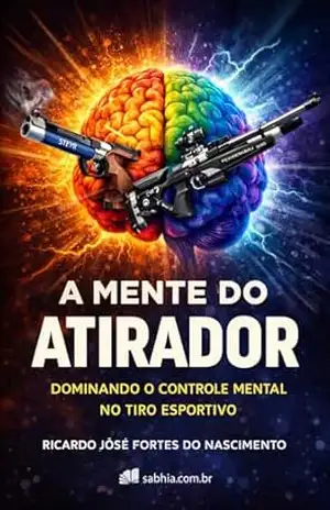 A Mente do Atirador – Tiro Esportivo: Estratégias e Técnicas para Aumentar a Concentração e Desempenho - Ricardo Jose  Fortes do Nascimento