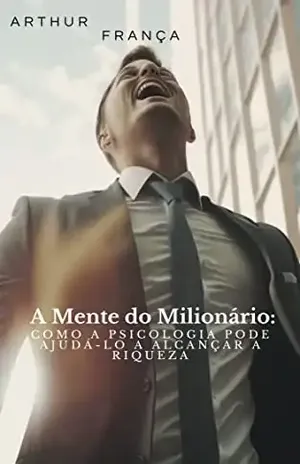 A Mente do Milionário: Como a Psicologia pode ajudá–lo a alcançar a riqueza - Arthur França