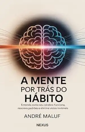 A Mente por Trás do Hábito: Entenda como seu cérebro funciona, reescreva padrões e elimine vícios invisíveis (Hábitos Que Mudam Tudo) – André Maluf