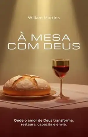 À MESA COM DEUS: Onde o amor de Deus transforma, restaura, capacita e envia. – WILIAM MARTINS